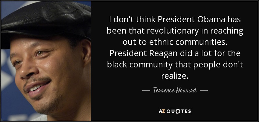 I don't think President Obama has been that revolutionary in reaching out to ethnic communities. President Reagan did a lot for the black community that people don't realize. - Terrence Howard