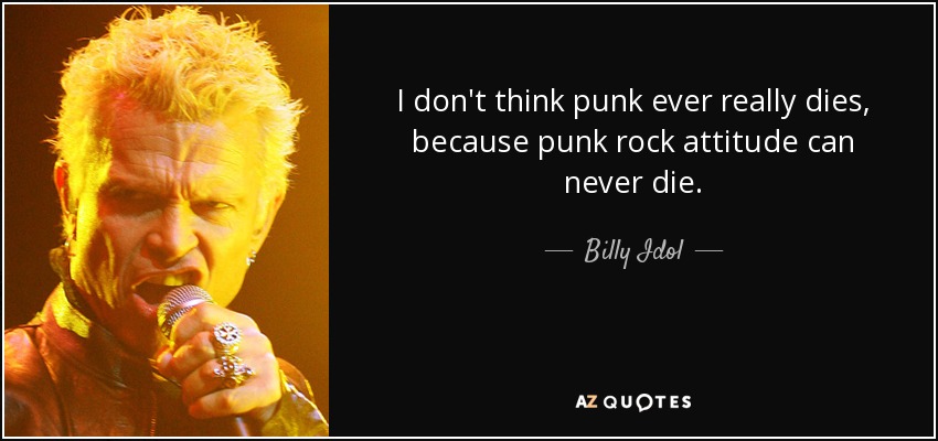 I don't think punk ever really dies, because punk rock attitude can never die. - Billy Idol
