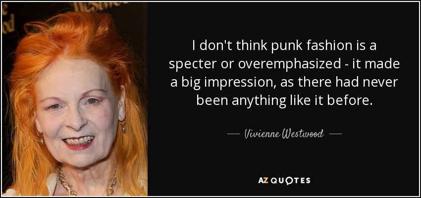 I don't think punk fashion is a specter or overemphasized - it made a big impression, as there had never been anything like it before. - Vivienne Westwood