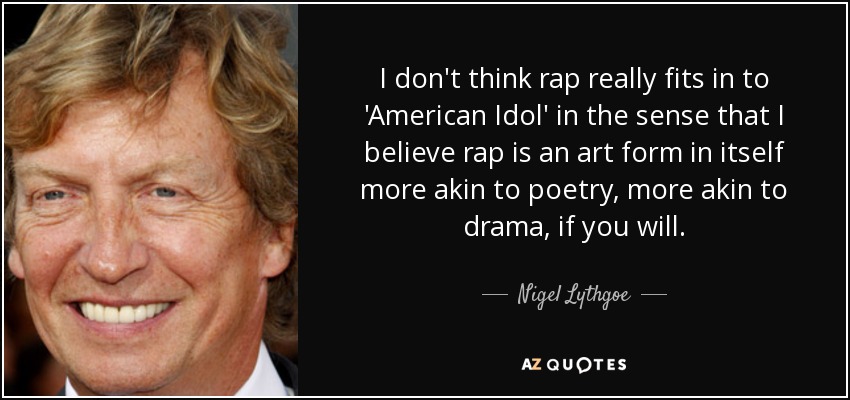 I don't think rap really fits in to 'American Idol' in the sense that I believe rap is an art form in itself more akin to poetry, more akin to drama, if you will. - Nigel Lythgoe