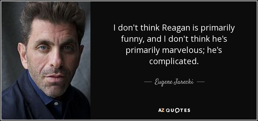I don't think Reagan is primarily funny, and I don't think he's primarily marvelous; he's complicated. - Eugene Jarecki