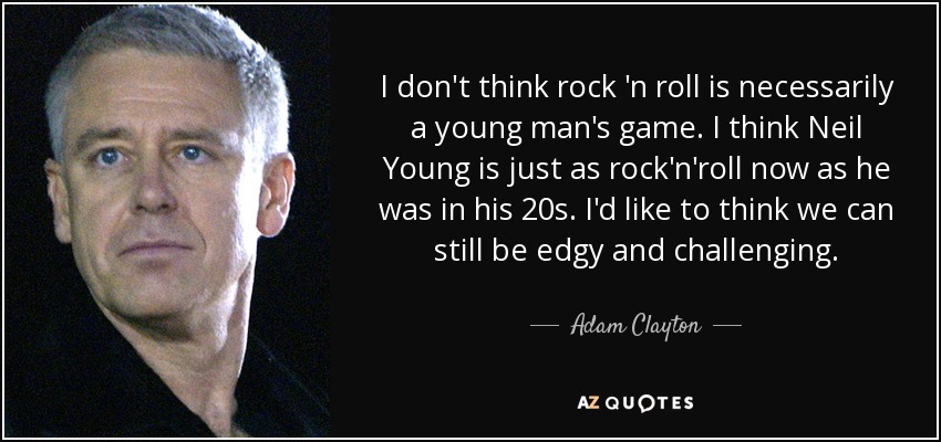 I don't think rock 'n roll is necessarily a young man's game. I think Neil Young is just as rock'n'roll now as he was in his 20s. I'd like to think we can still be edgy and challenging. - Adam Clayton