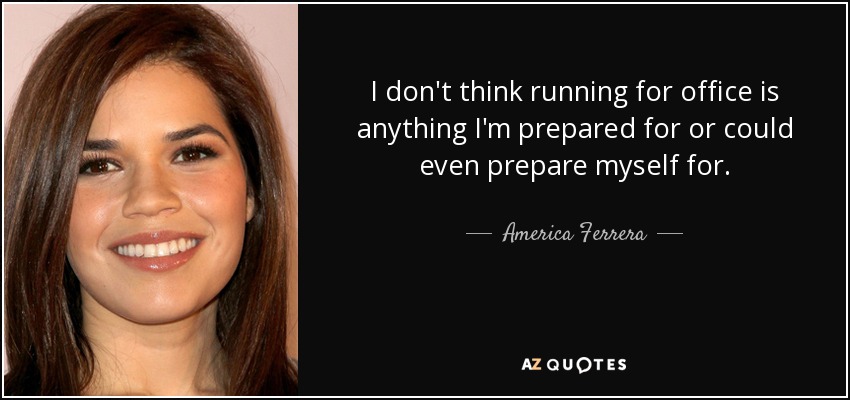 I don't think running for office is anything I'm prepared for or could even prepare myself for. - America Ferrera