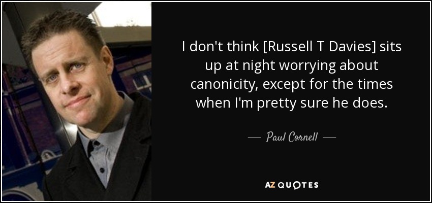 I don't think [Russell T Davies] sits up at night worrying about canonicity, except for the times when I'm pretty sure he does. - Paul Cornell