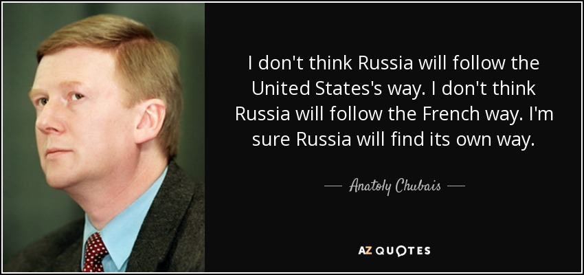 I don't think Russia will follow the United States's way. I don't think Russia will follow the French way. I'm sure Russia will find its own way. - Anatoly Chubais