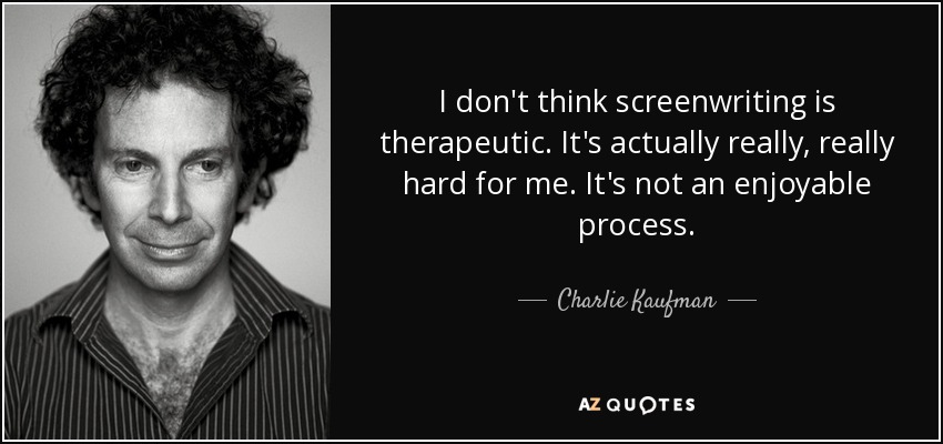 I don't think screenwriting is therapeutic. It's actually really, really hard for me. It's not an enjoyable process. - Charlie Kaufman