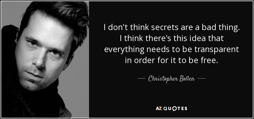 I don't think secrets are a bad thing. I think there's this idea that everything needs to be transparent in order for it to be free. - Christopher Bollen