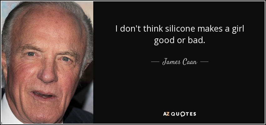 I don't think silicone makes a girl good or bad. - James Caan