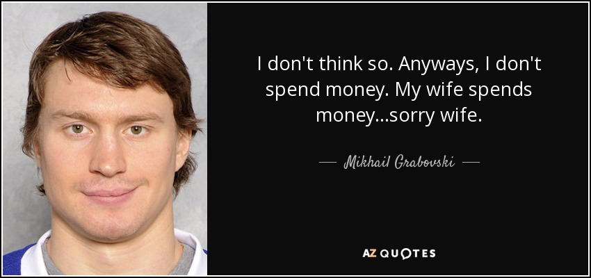 I don't think so. Anyways, I don't spend money. My wife spends money...sorry wife. - Mikhail Grabovski