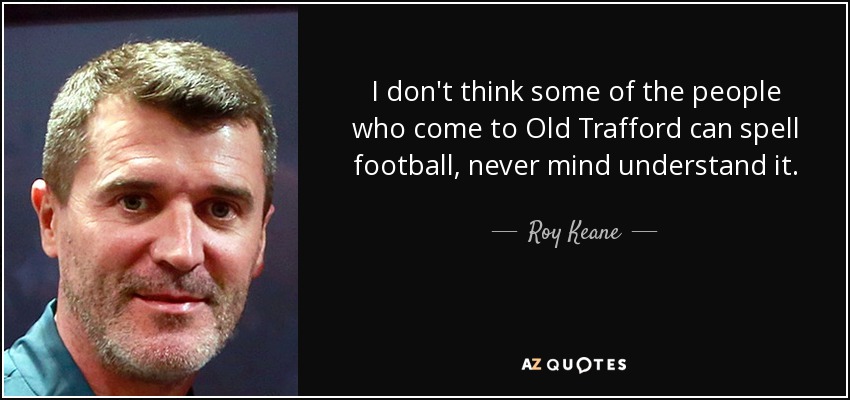 I don't think some of the people who come to Old Trafford can spell football, never mind understand it. - Roy Keane