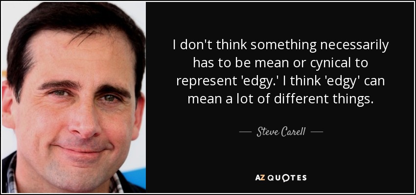 I don't think something necessarily has to be mean or cynical to represent 'edgy.' I think 'edgy' can mean a lot of different things. - Steve Carell