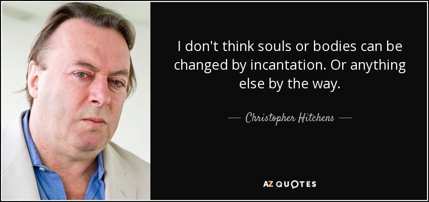 I don't think souls or bodies can be changed by incantation. Or anything else by the way. - Christopher Hitchens