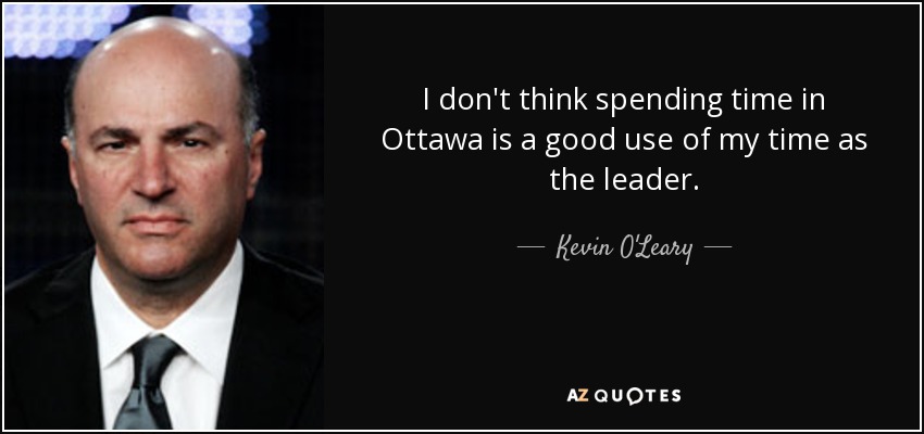 I don't think spending time in Ottawa is a good use of my time as the leader. - Kevin O'Leary