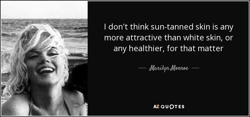 I don't think sun-tanned skin is any more attractive than white skin, or any healthier, for that matter - Marilyn Monroe