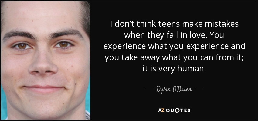 I don’t think teens make mistakes when they fall in love. You experience what you experience and you take away what you can from it; it is very human. - Dylan O'Brien