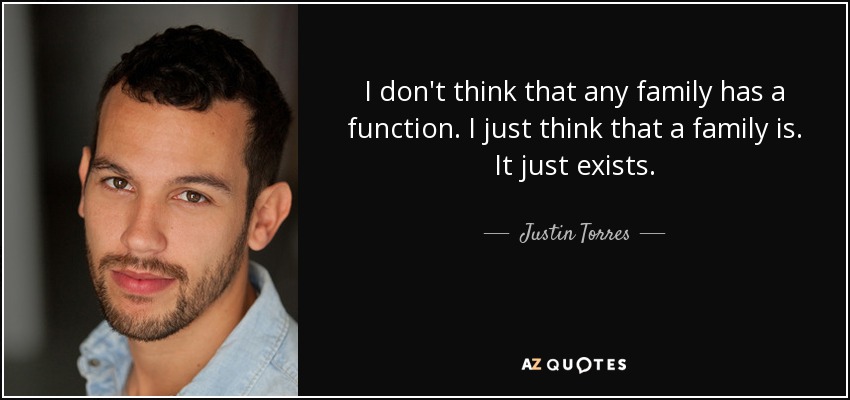 I don't think that any family has a function. I just think that a family is. It just exists. - Justin Torres