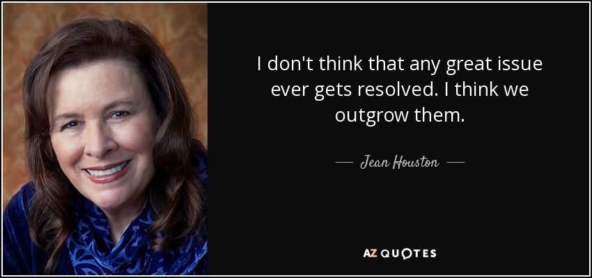 I don't think that any great issue ever gets resolved. I think we outgrow them. - Jean Houston
