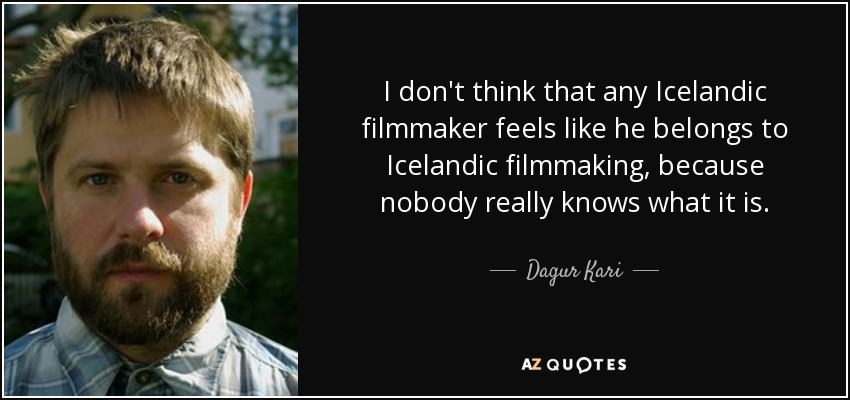 I don't think that any Icelandic filmmaker feels like he belongs to Icelandic filmmaking, because nobody really knows what it is. - Dagur Kari