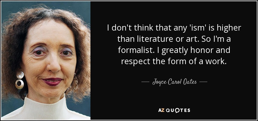 I don't think that any 'ism' is higher than literature or art. So I'm a formalist. I greatly honor and respect the form of a work. - Joyce Carol Oates