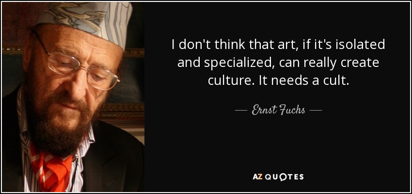 I don't think that art, if it's isolated and specialized, can really create culture. It needs a cult. - Ernst Fuchs