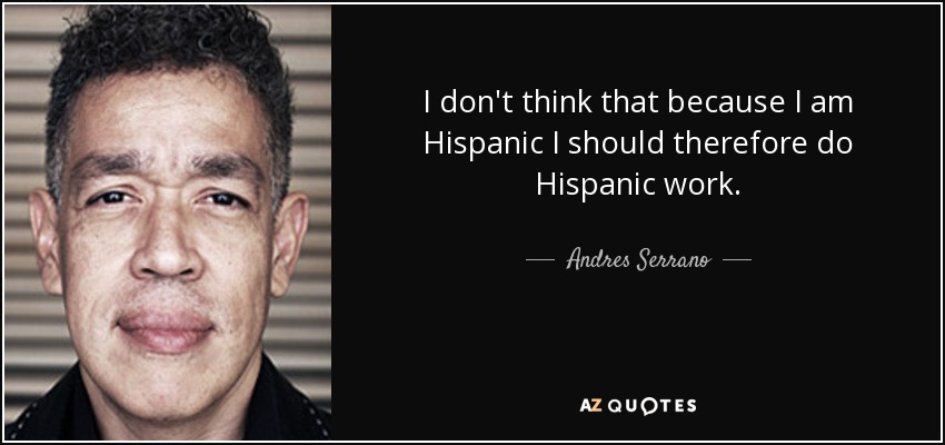I don't think that because I am Hispanic I should therefore do Hispanic work. - Andres Serrano