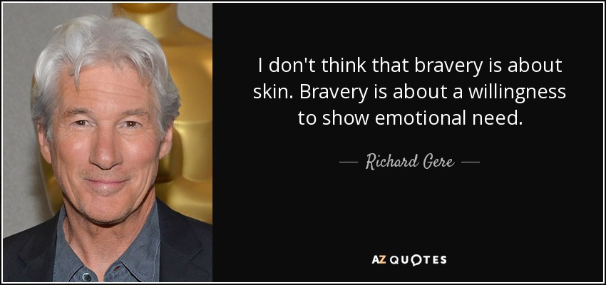 I don't think that bravery is about skin. Bravery is about a willingness to show emotional need. - Richard Gere