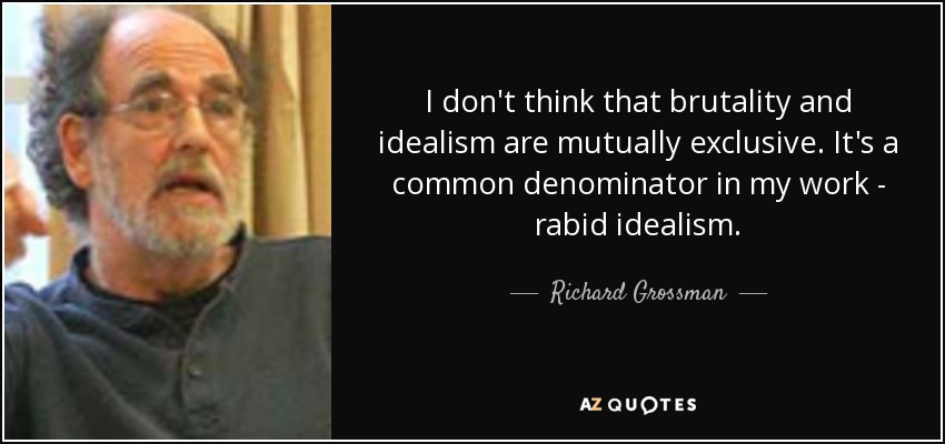 I don't think that brutality and idealism are mutually exclusive. It's a common denominator in my work - rabid idealism. - Richard Grossman