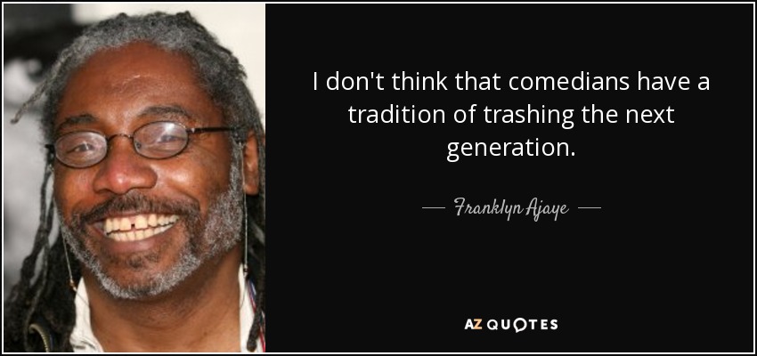 I don't think that comedians have a tradition of trashing the next generation. - Franklyn Ajaye