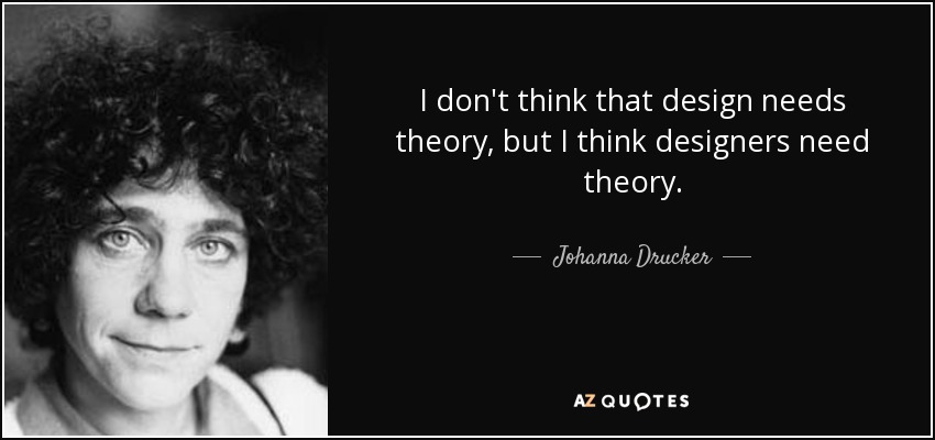 I don't think that design needs theory, but I think designers need theory. - Johanna Drucker