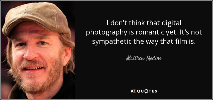 I don't think that digital photography is romantic yet. It's not sympathetic the way that film is. - Matthew Modine