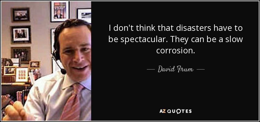 I don't think that disasters have to be spectacular. They can be a slow corrosion. - David Frum