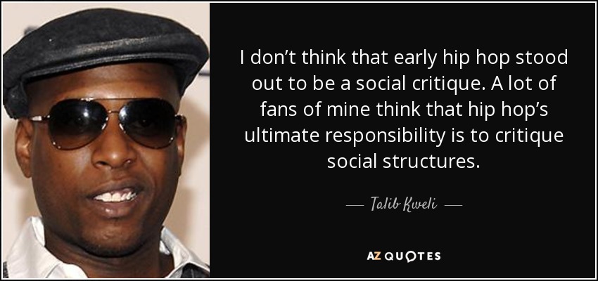 I don’t think that early hip hop stood out to be a social critique. A lot of fans of mine think that hip hop’s ultimate responsibility is to critique social structures. - Talib Kweli