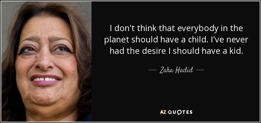 I don't think that everybody in the planet should have a child. I've never had the desire I should have a kid. - Zaha Hadid