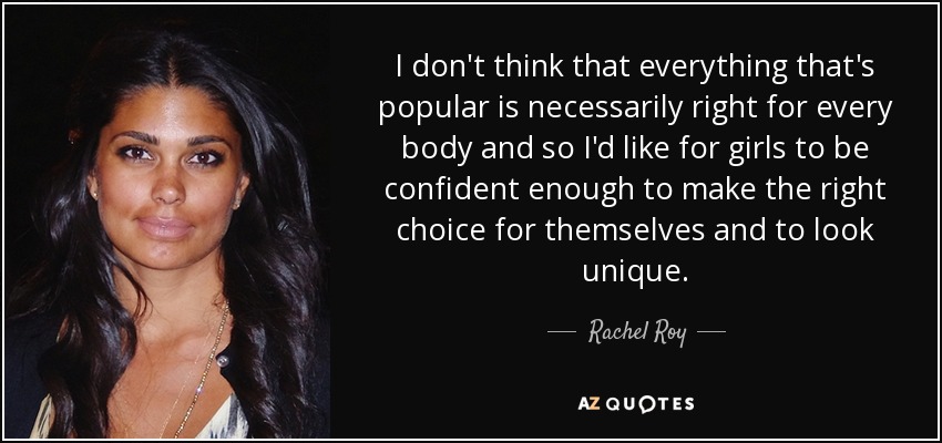 I don't think that everything that's popular is necessarily right for every body and so I'd like for girls to be confident enough to make the right choice for themselves and to look unique. - Rachel Roy