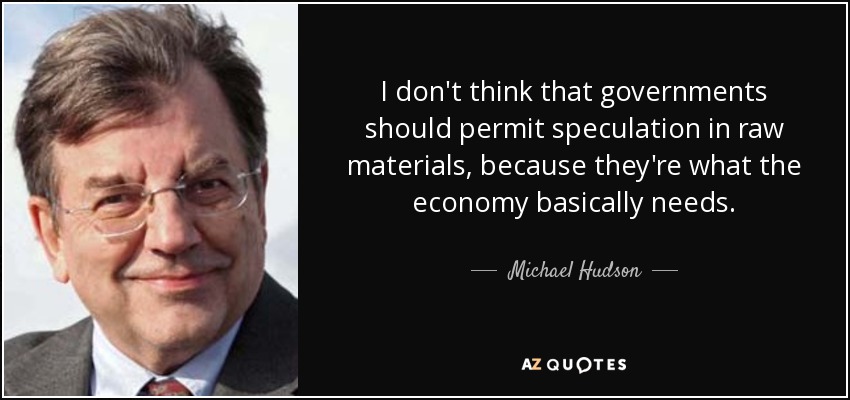 I don't think that governments should permit speculation in raw materials, because they're what the economy basically needs. - Michael Hudson