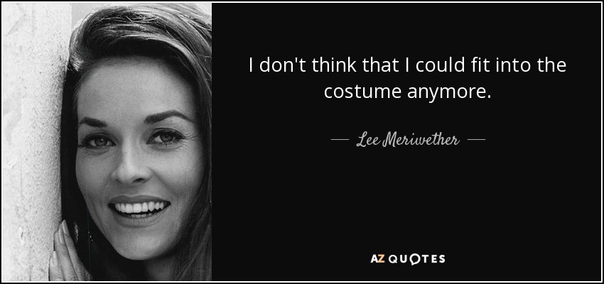 I don't think that I could fit into the costume anymore. - Lee Meriwether