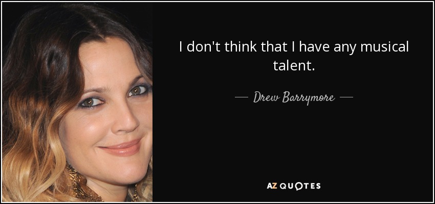 I don't think that I have any musical talent. - Drew Barrymore