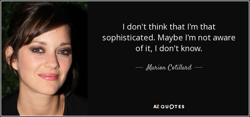 I don't think that I'm that sophisticated. Maybe I'm not aware of it, I don't know. - Marion Cotillard