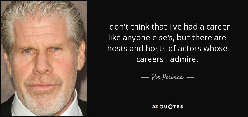 I don't think that I've had a career like anyone else's, but there are hosts and hosts of actors whose careers I admire. - Ron Perlman