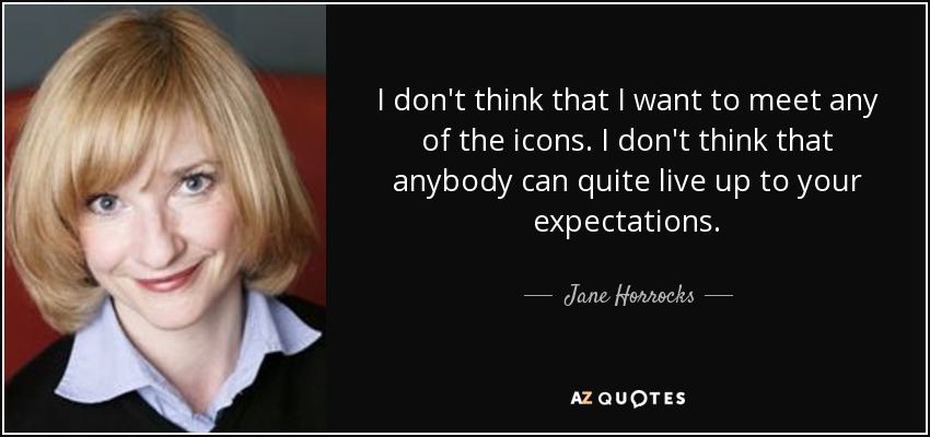 I don't think that I want to meet any of the icons. I don't think that anybody can quite live up to your expectations. - Jane Horrocks