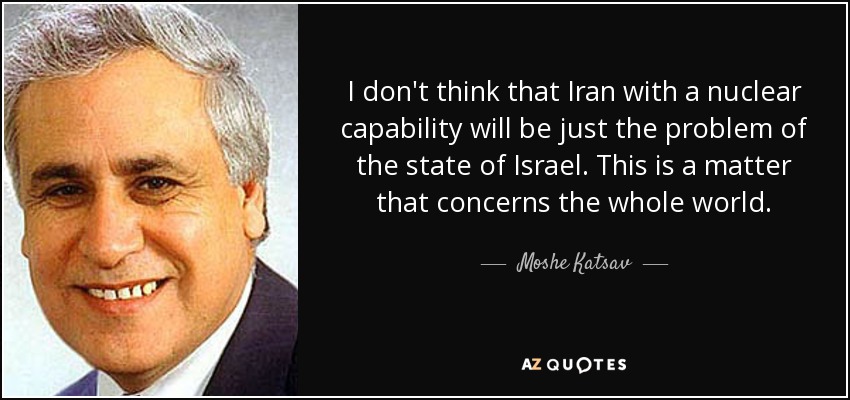 I don't think that Iran with a nuclear capability will be just the problem of the state of Israel. This is a matter that concerns the whole world. - Moshe Katsav