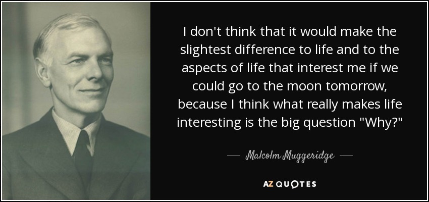 I don't think that it would make the slightest difference to life and to the aspects of life that interest me if we could go to the moon tomorrow, because I think what really makes life interesting is the big question 