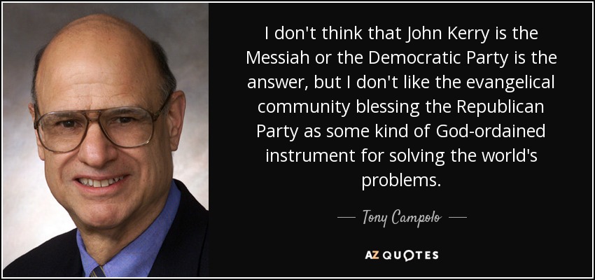 I don't think that John Kerry is the Messiah or the Democratic Party is the answer, but I don't like the evangelical community blessing the Republican Party as some kind of God-ordained instrument for solving the world's problems. - Tony Campolo