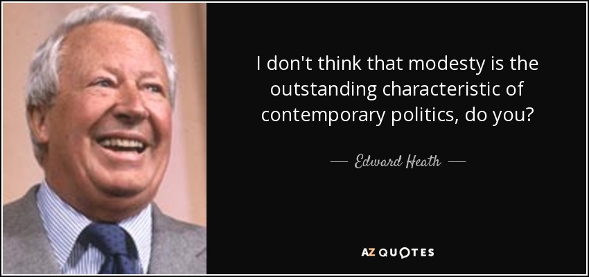 I don't think that modesty is the outstanding characteristic of contemporary politics, do you? - Edward Heath