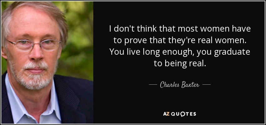 I don't think that most women have to prove that they're real women. You live long enough, you graduate to being real. - Charles Baxter