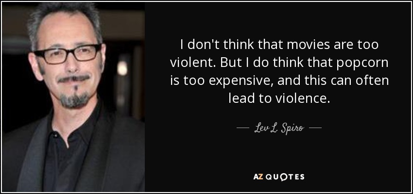 I don't think that movies are too violent. But I do think that popcorn is too expensive, and this can often lead to violence. - Lev L. Spiro