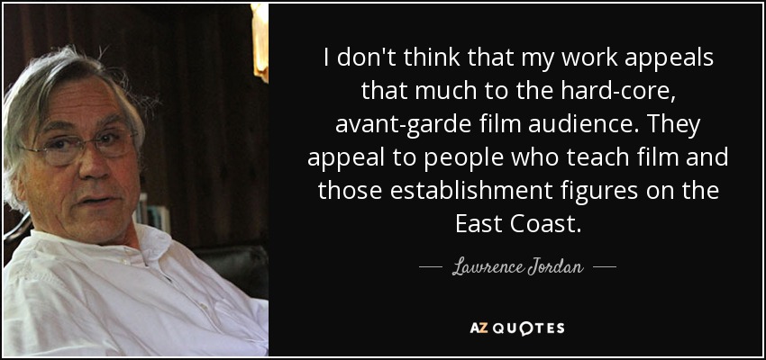 I don't think that my work appeals that much to the hard-core, avant-garde film audience. They appeal to people who teach film and those establishment figures on the East Coast. - Lawrence Jordan