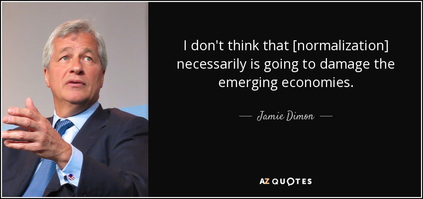 I don't think that [normalization] necessarily is going to damage the emerging economies. - Jamie Dimon