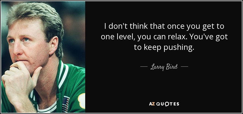 I don't think that once you get to one level, you can relax. You've got to keep pushing. - Larry Bird