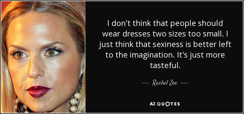 I don't think that people should wear dresses two sizes too small. I just think that sexiness is better left to the imagination. It's just more tasteful. - Rachel Zoe